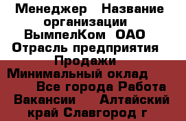 Менеджер › Название организации ­ ВымпелКом, ОАО › Отрасль предприятия ­ Продажи › Минимальный оклад ­ 24 000 - Все города Работа » Вакансии   . Алтайский край,Славгород г.